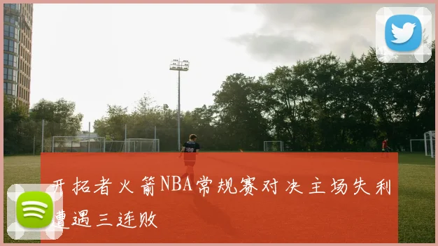 开拓者火箭NBA常规赛对决主场失利遭遇三连败
