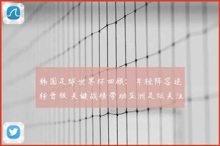 韩国足球世界杯回顾：年轻阵容逆转晋级 关键战绩带动亚洲足坛关注