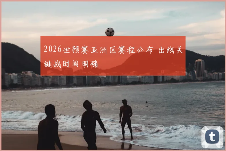 2026世预赛亚洲区赛程公布 出线关键战时间明确