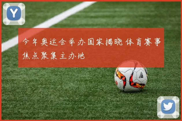 今年奥运会举办国家揭晓 体育赛事焦点聚集主办地