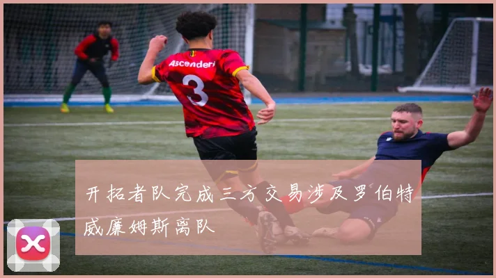 开拓者队完成三方交易涉及罗伯特威廉姆斯离队