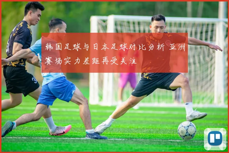 韩国足球与日本足球对比分析 亚洲赛场实力差距再受关注