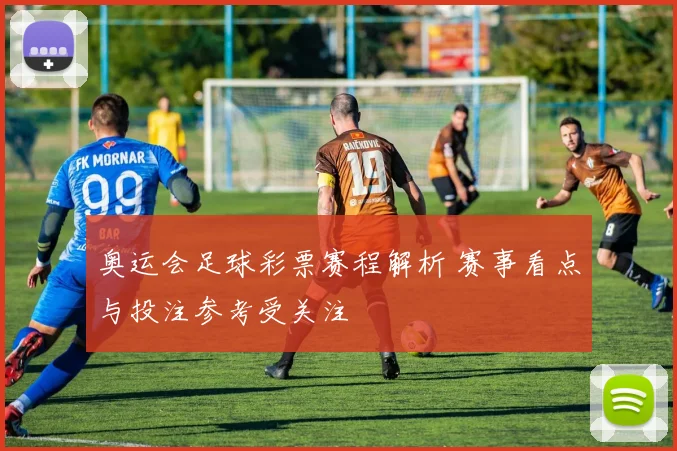 奥运会足球彩票赛程解析 赛事看点与投注参考受关注