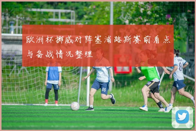 欧洲杯挪威对阵塞浦路斯赛前看点与备战情况整理