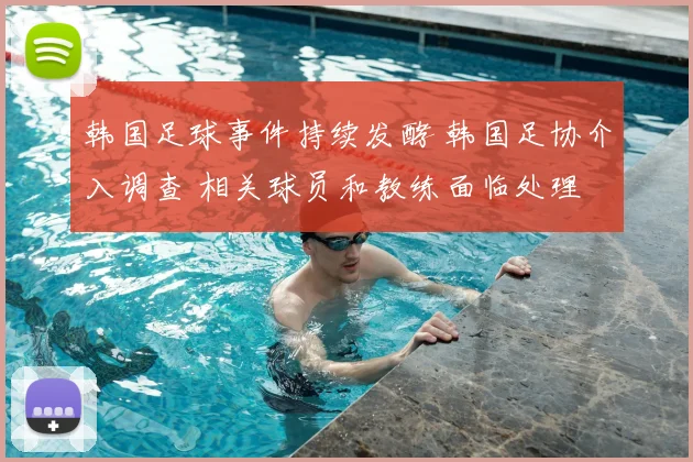 韩国足球事件持续发酵 韩国足协介入调查 相关球员和教练面临处理
