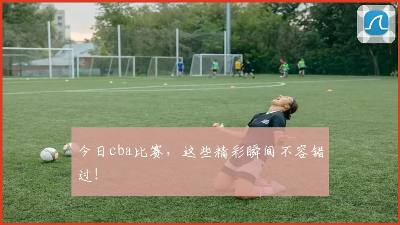 今日cba比赛,这些精彩瞬间不容错过!