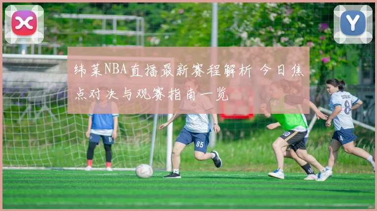 纬莱NBA直播最新赛程解析 今日焦点对决与观赛指南一览
