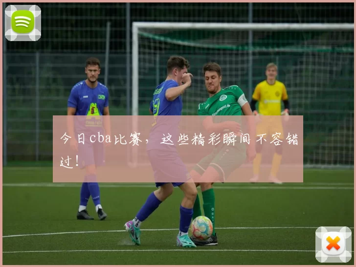 今日cba比赛，这些精彩瞬间不容错过！