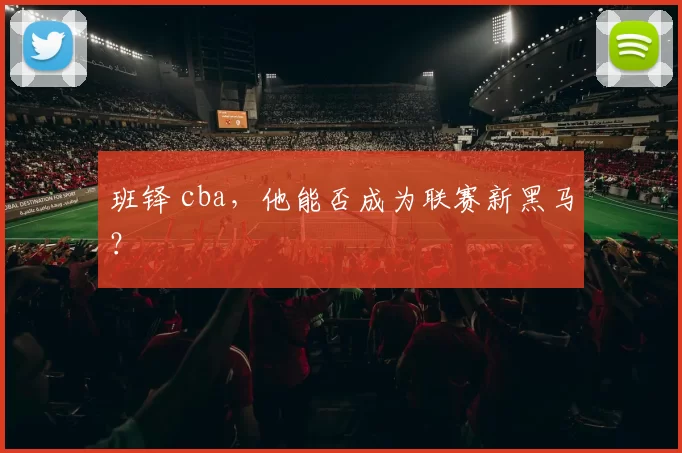 班铎 cba，他能否成为联赛新黑马？