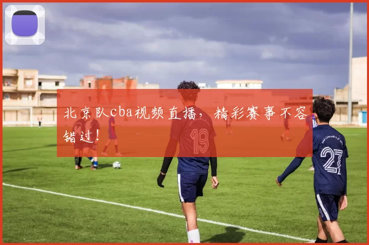 北京队cba视频直播，精彩赛事不容错过！