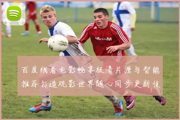 百度线看电影畅享极清片源与智能推荐打造观影世界随心同步更新佳片