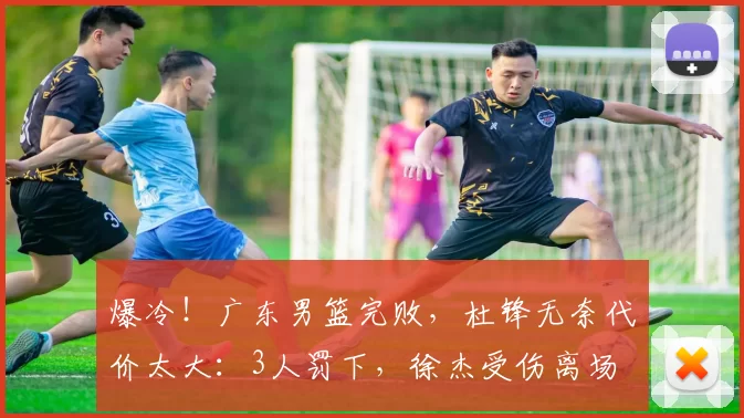 爆冷!广东男篮完败,杜锋无奈代价太大:3人罚下,徐杰受伤离场